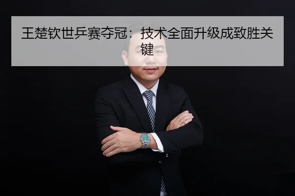王楚钦世乒赛夺冠：技术全面升级成致胜关键